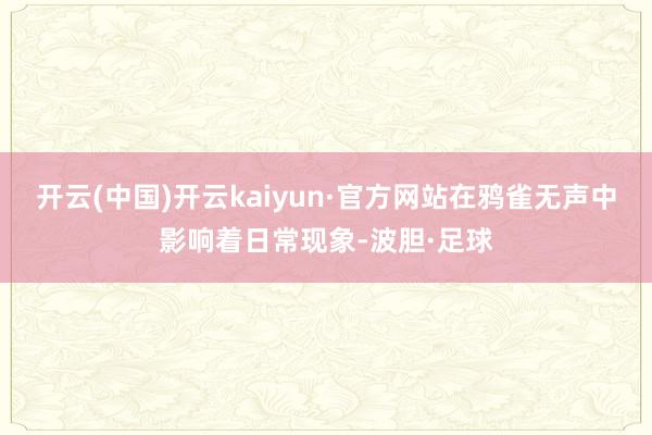 开云(中国)开云kaiyun·官方网站在鸦雀无声中影响着日常现象-波胆·足球