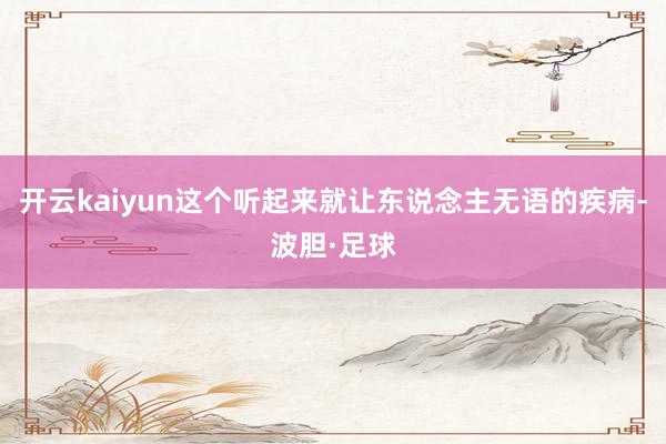 开云kaiyun这个听起来就让东说念主无语的疾病-波胆·足球