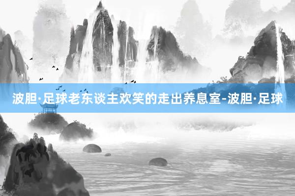 波胆·足球老东谈主欢笑的走出养息室-波胆·足球