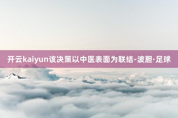 开云kaiyun该决策以中医表面为联结-波胆·足球