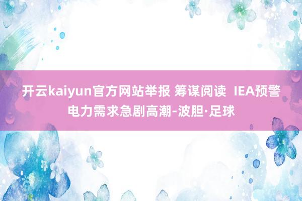 开云kaiyun官方网站举报 筹谋阅读  IEA预警电力需求急剧高潮-波胆·足球