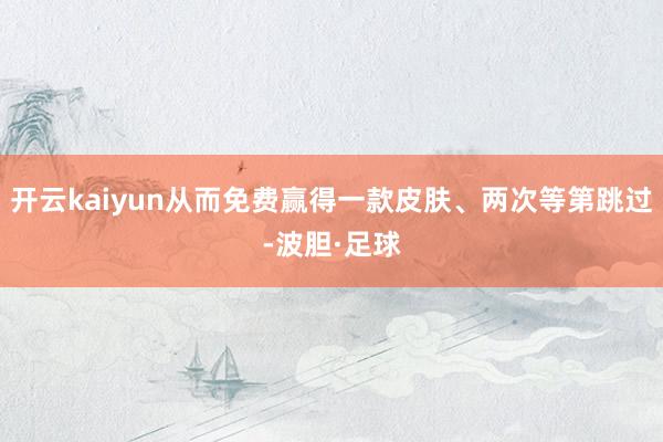 开云kaiyun从而免费赢得一款皮肤、两次等第跳过-波胆·足球