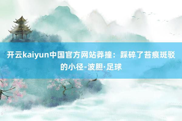 开云kaiyun中国官方网站莽撞：踩碎了苔痕斑驳的小径-波胆·足球