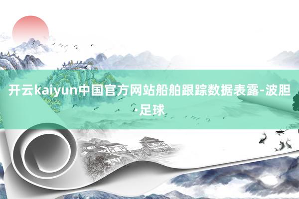 开云kaiyun中国官方网站　　船舶跟踪数据表露-波胆·足球