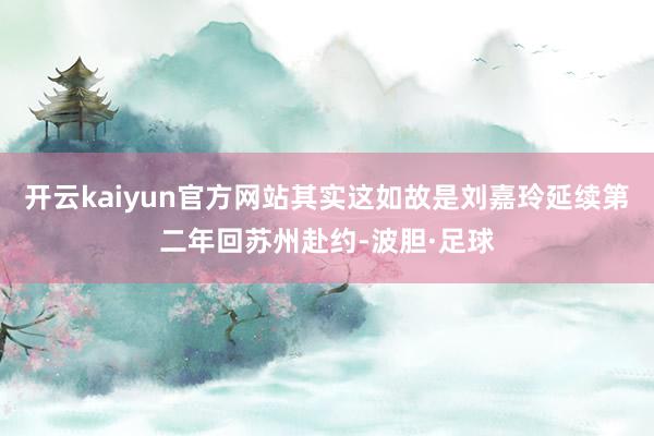 开云kaiyun官方网站其实这如故是刘嘉玲延续第二年回苏州赴约-波胆·足球