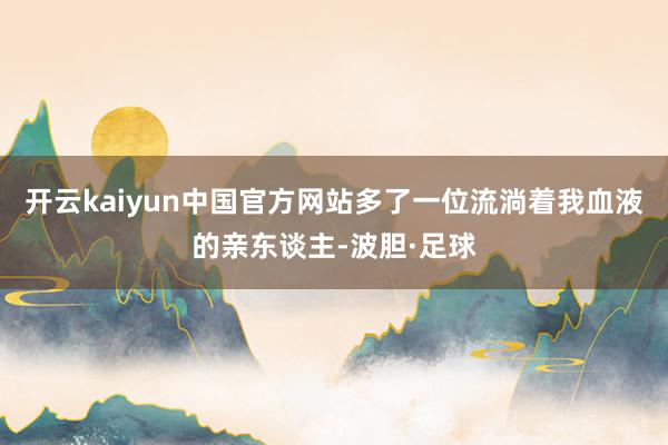 开云kaiyun中国官方网站多了一位流淌着我血液的亲东谈主-波胆·足球
