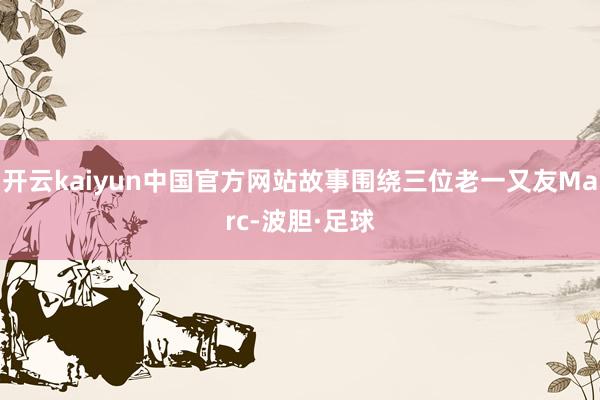 开云kaiyun中国官方网站故事围绕三位老一又友Marc-波胆·足球