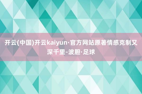开云(中国)开云kaiyun·官方网站原著情感克制又深千里-波胆·足球