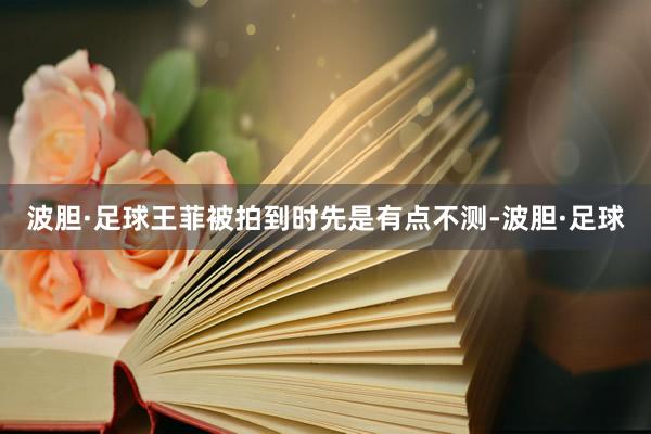 波胆·足球王菲被拍到时先是有点不测-波胆·足球