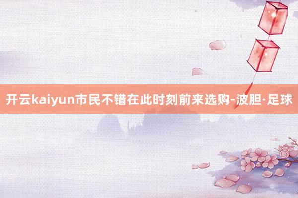 开云kaiyun市民不错在此时刻前来选购-波胆·足球