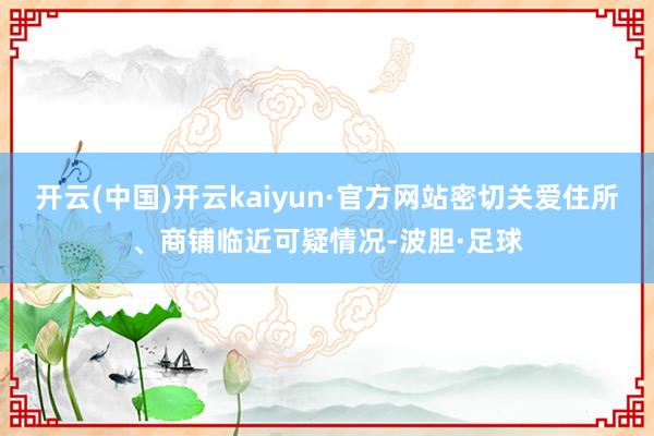 开云(中国)开云kaiyun·官方网站密切关爱住所、商铺临近可疑情况-波胆·足球