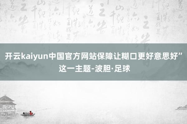 开云kaiyun中国官方网站保障让糊口更好意思好” 这一主题-波胆·足球