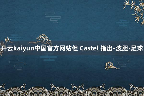 开云kaiyun中国官方网站但 Castel 指出-波胆·足球