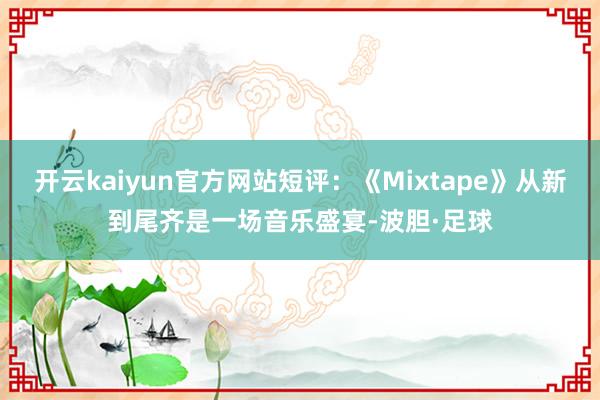 开云kaiyun官方网站短评：《Mixtape》从新到尾齐是一场音乐盛宴-波胆·足球
