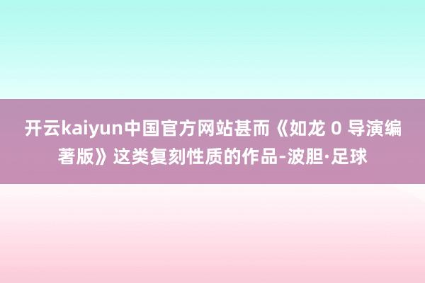 开云kaiyun中国官方网站甚而《如龙 0 导演编著版》这类复刻性质的作品-波胆·足球