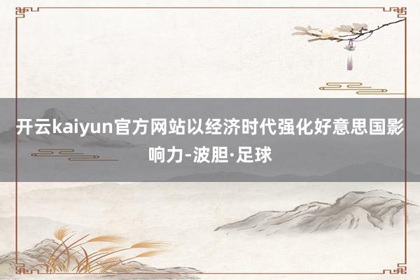 开云kaiyun官方网站以经济时代强化好意思国影响力-波胆·足球