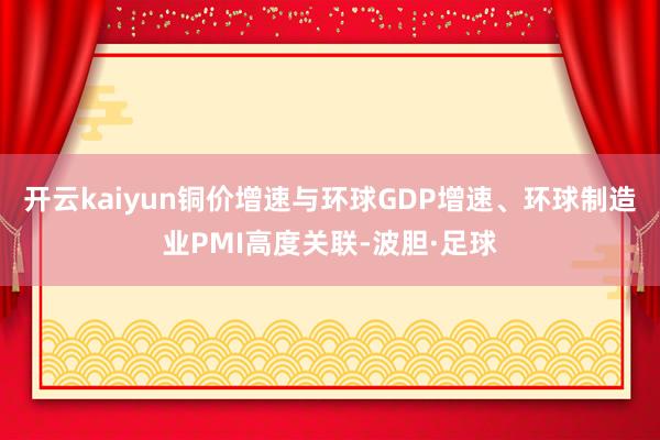 开云kaiyun铜价增速与环球GDP增速、环球制造业PMI高度关联-波胆·足球