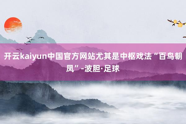 开云kaiyun中国官方网站尤其是中枢戏法“百鸟朝凤”-波胆·足球
