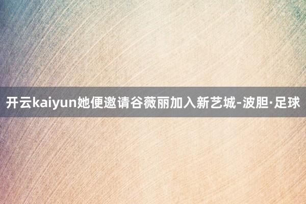 开云kaiyun她便邀请谷薇丽加入新艺城-波胆·足球