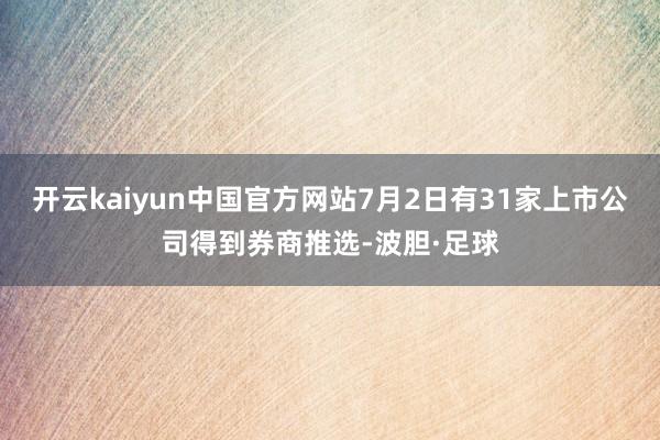 开云kaiyun中国官方网站7月2日有31家上市公司得到券商推选-波胆·足球