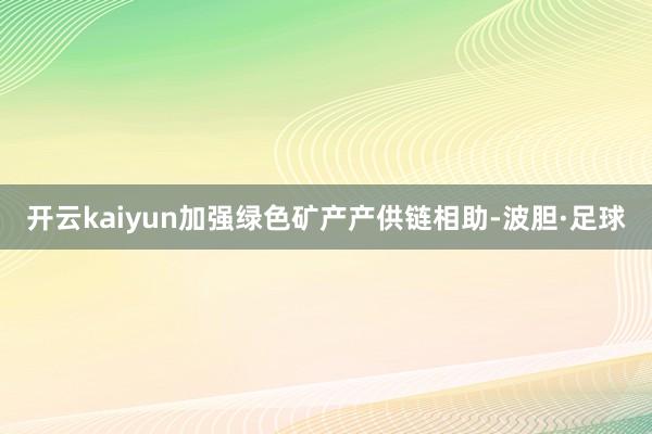 开云kaiyun加强绿色矿产产供链相助-波胆·足球