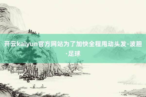 开云kaiyun官方网站为了加快全程甩动头发-波胆·足球