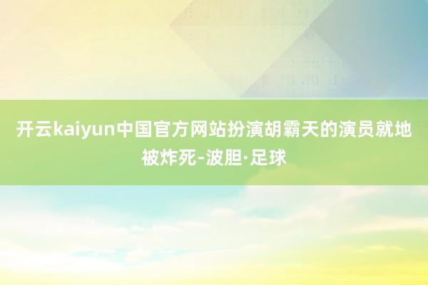 开云kaiyun中国官方网站扮演胡霸天的演员就地被炸死-波胆·足球