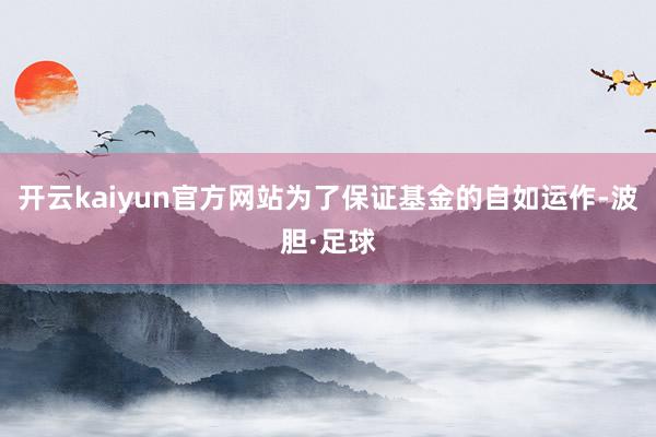 开云kaiyun官方网站为了保证基金的自如运作-波胆·足球