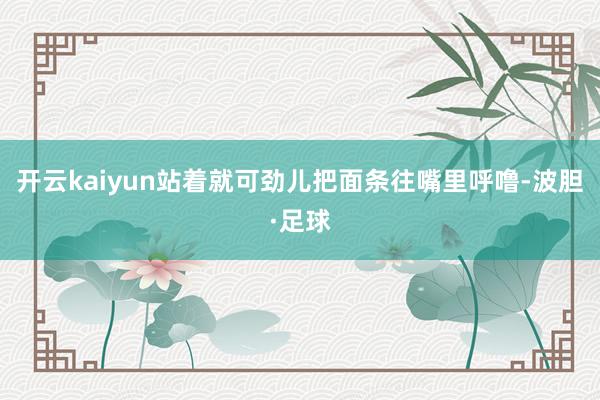 开云kaiyun站着就可劲儿把面条往嘴里呼噜-波胆·足球