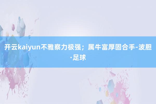 开云kaiyun不雅察力极强；属牛富厚固合手-波胆·足球