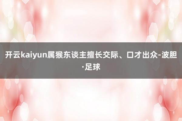 开云kaiyun属猴东谈主擅长交际、口才出众-波胆·足球