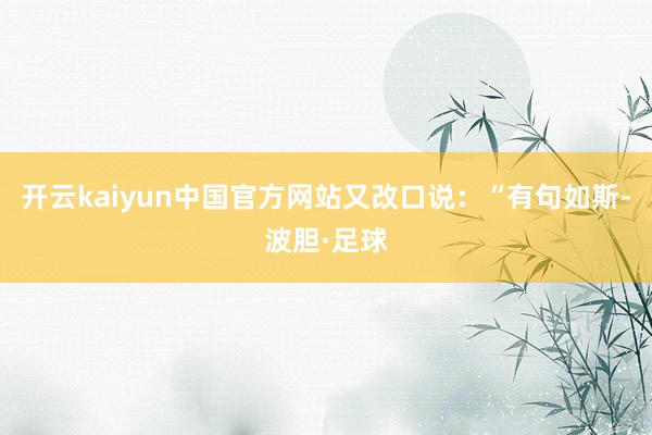 开云kaiyun中国官方网站又改口说：“有句如斯-波胆·足球