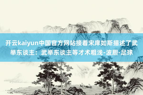 开云kaiyun中国官方网站接着宋庠如斯描述了武举东谈主：武举东谈主等才术粗浅-波胆·足球