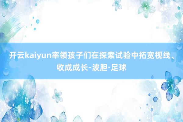 开云kaiyun率领孩子们在探索试验中拓宽视线、收成成长-波胆·足球
