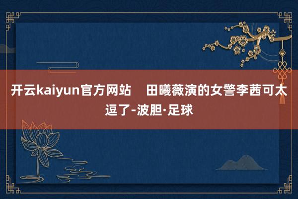 开云kaiyun官方网站    田曦薇演的女警李茜可太逗了-波胆·足球