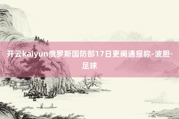 开云kaiyun俄罗斯国防部17日更阑通报称-波胆·足球