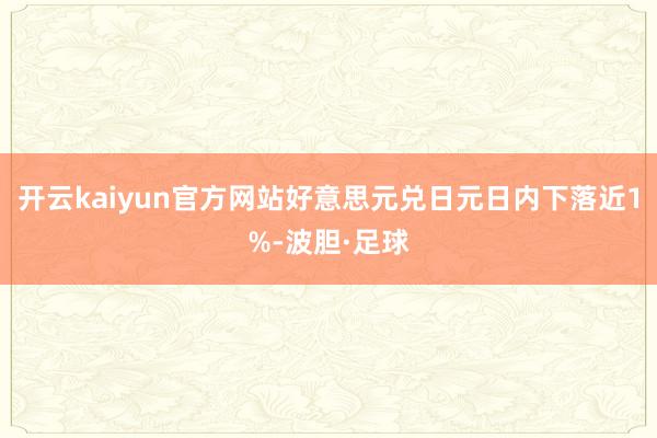 开云kaiyun官方网站好意思元兑日元日内下落近1%-波胆·足球