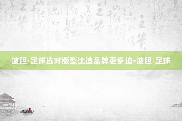 波胆·足球选对版型比追品牌更蹙迫-波胆·足球