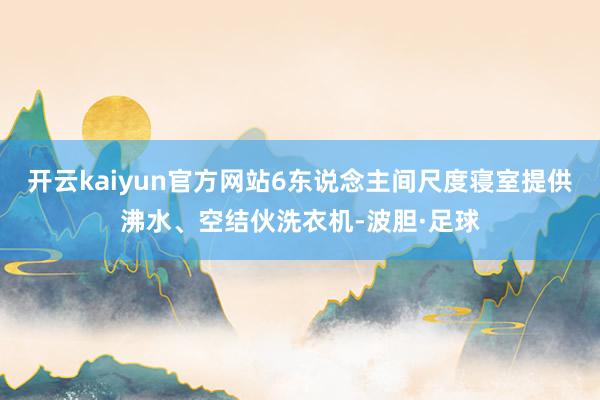 开云kaiyun官方网站6东说念主间尺度寝室提供沸水、空结伙洗衣机-波胆·足球