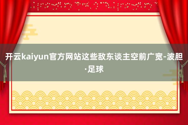 开云kaiyun官方网站这些敌东谈主空前广宽-波胆·足球