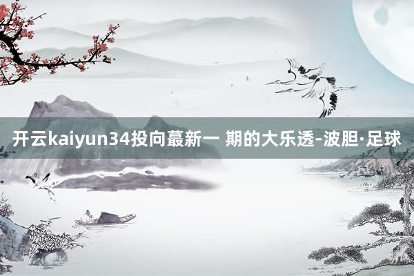 开云kaiyun34投向蕞新一 期的大乐透-波胆·足球