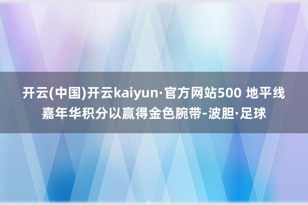开云(中国)开云kaiyun·官方网站500 地平线嘉年华积分以赢得金色腕带-波胆·足球