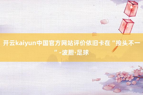 开云kaiyun中国官方网站评价依旧卡在“接头不一”-波胆·足球