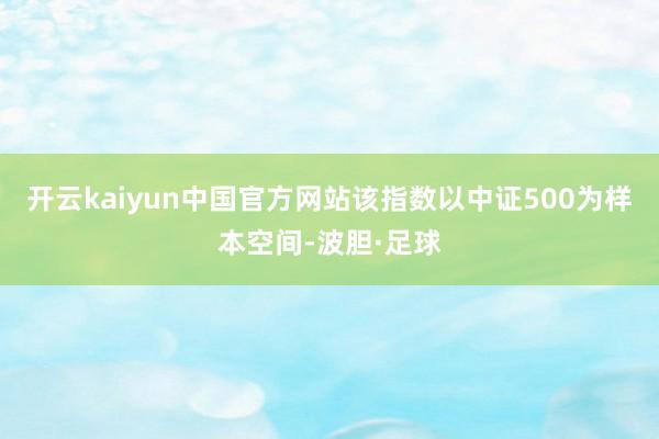 开云kaiyun中国官方网站该指数以中证500为样本空间-波胆·足球