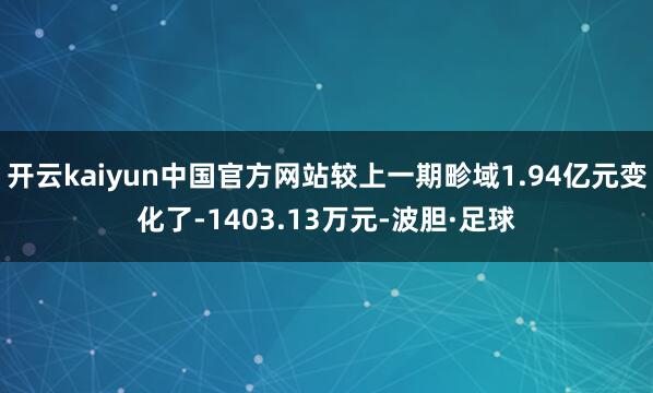 开云kaiyun中国官方网站较上一期畛域1.94亿元变化了-1403.13万元-波胆·足球