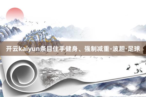 开云kaiyun条目住手健身、强制减重-波胆·足球