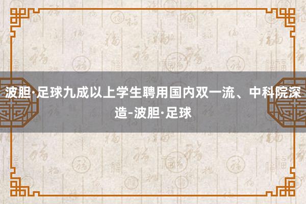波胆·足球九成以上学生聘用国内双一流、中科院深造-波胆·足球