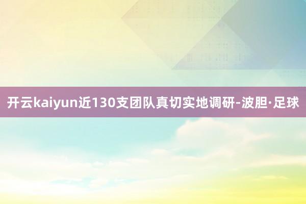 开云kaiyun近130支团队真切实地调研-波胆·足球
