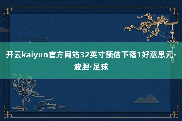开云kaiyun官方网站32英寸预估下落1好意思元-波胆·足球