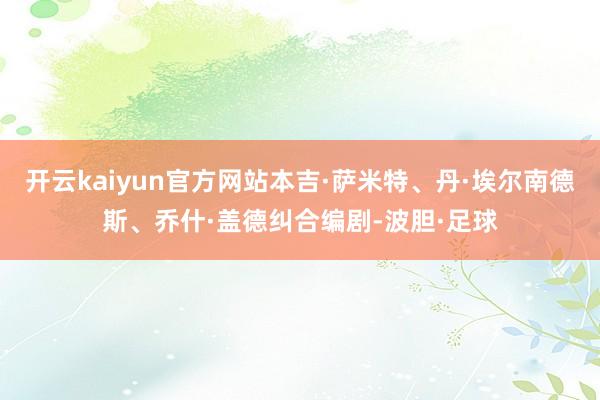 开云kaiyun官方网站本吉·萨米特、丹·埃尔南德斯、乔什·盖德纠合编剧-波胆·足球